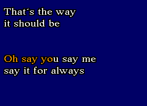 That's the way
it Should be

Oh say you say me
say it for always