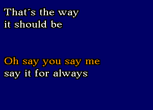 That's the way
it Should be

Oh say you say me
say it for always