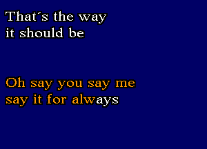 That's the way
it Should be

Oh say you say me
say it for always