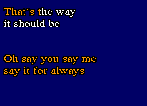 That's the way
it Should be

Oh say you say me
say it for always