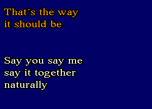 That's the way
it Should be

Say you say me
say it together
naturally