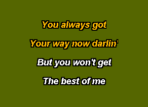 You always go!

Your way now darlin'

But you won? get

The best of me