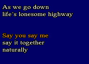 As we go down
life's lonesome highway

Say you say me
say it together
naturally