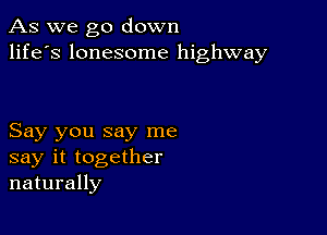 As we go down
life's lonesome highway

Say you say me
say it together
naturally