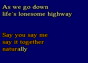 As we go down
life's lonesome highway

Say you say me
say it together
naturally