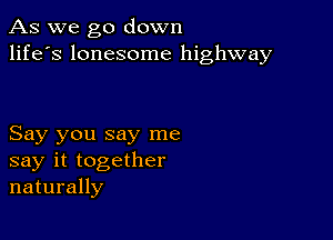 As we go down
life's lonesome highway

Say you say me
say it together
naturally