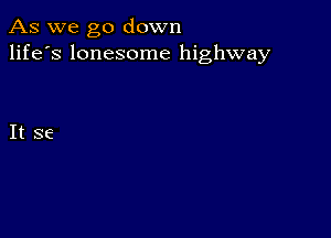 As we go down
life's lonesome highway