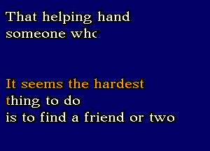 That helping hand
someone wlu

It seems the hardest
thing to do

is to find a friend or two