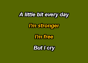 A little hit every day

1m stronger
I'm free

But I cry