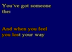 You've got someone
then

And when you feel
you lost your way