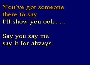 You've got someone
there to say

I'll show you ooh . . .

Say you say me
say it for always