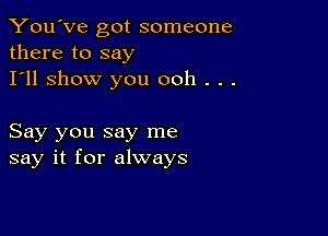 You've got someone
there to say

I'll show you ooh . . .

Say you say me
say it for always