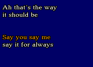 Ah that's the way
it Should be

Say you say me
say it for always