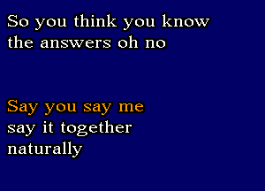 So you think you know
the answers oh no

Say you say me
say it together
naturally