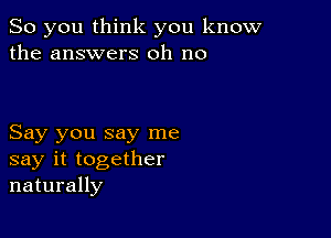 So you think you know
the answers oh no

Say you say me
say it together
naturally