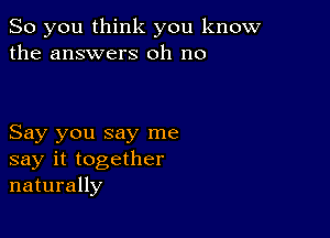 So you think you know
the answers oh no

Say you say me
say it together
naturally