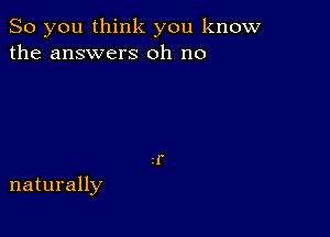 So you think you know
the answers oh no

naturally