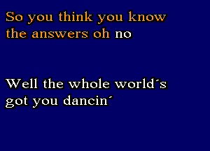 So you think you know
the answers oh no

XVell the whole world's
got you dancin'