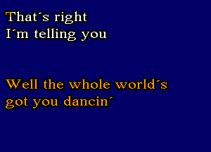 That's right
I'm telling you

XVell the whole world's
got you dancin'