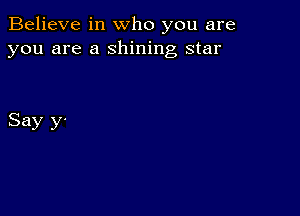 Believe in who you are
you are a shining star

Say y-