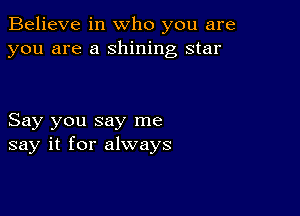 Believe in who you are
you are a shining star

Say you say me
say it for always