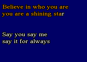 Believe in who you are
you are a shining star

Say you say me
say it for always