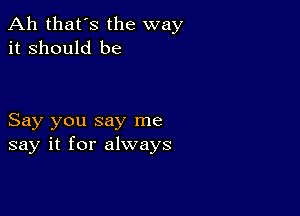 Ah that's the way
it Should be

Say you say me
say it for always