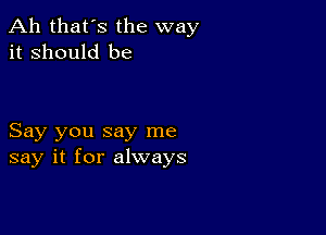 Ah that's the way
it Should be

Say you say me
say it for always