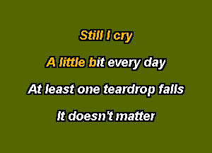 Still I cry

A time hit every day

At least one teardrop mm

It doesn't matter