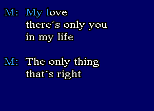 M2 My love
thereos only you
in my life

M2 The only thing
that's right