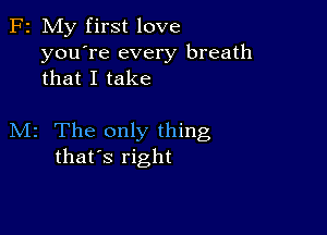 F2 My first love
you're every breath
that I take

M2 The only thing
that's right