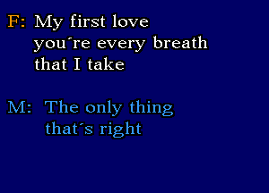 F2 My first love
you're every breath
that I take

M2 The only thing
that's right