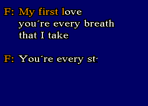 F2 My first love
you're every breath
that I take

F2 You're every st'