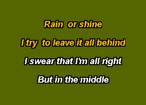 Rain or shine

Itry to leave it all behind

I swear that I'm 3!! right

But in the middle