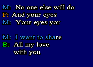 M2 No one else will do
F2 And your eyes
M1 Your eyes yOL

M2 I want to share
B2 All my love
With you