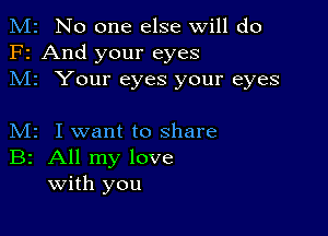 M2 No one else will do
F2 And your eyes
M1 Your eyes your eyes

M2 I want to share
B2 All my love
With you