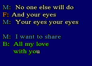 M2 No one else will do
F2 And your eyes
M1 Your eyes your eyes

M2 I want to share
B2 All my love
With you