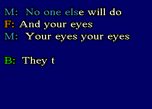 M2 No one else will do
F2 And your eyes
M1 Your eyes your eyes

B2 They t