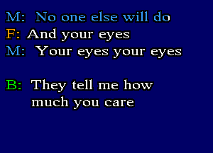 M2 No one else will do
F2 And your eyes
M1 Your eyes your eyes

B2 They tell me how
much you care