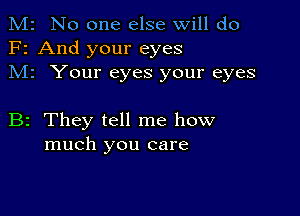 M2 No one else will do
F2 And your eyes
M1 Your eyes your eyes

B2 They tell me how
much you care