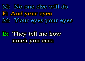 M2 No one else will do
F2 And your eyes
M1 Your eyes your eyes

B2 They tell me how
much you care