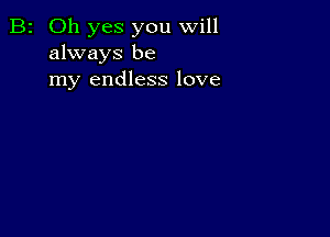 B2 Oh yes you will
always be
my endless love