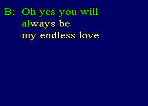 B2 Oh yes you will
always be
my endless love