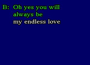 B2 Oh yes you will
always be
my endless love