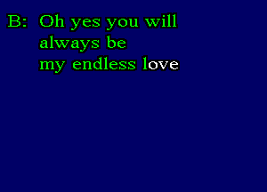 B2 Oh yes you will
always be
my endless love