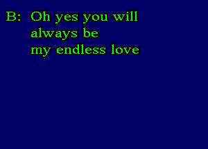 B2 Oh yes you will
always be
my endless love