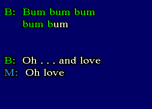 B2 Bum bum bum
burn bum

B2 Oh . . . and love
IVIr Oh love