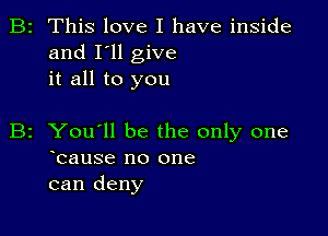 B2 This love I have inside
and I'll give
it all to you

B2 You'll be the only one
ocause no one
can deny