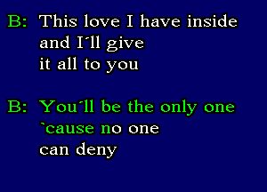 B2 This love I have inside
and I'll give
it all to you

B2 You'll be the only one
ocause no one
can deny