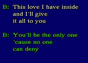 B2 This love I have inside
and I'll give
it all to you

B2 You'll be the only one
ocause no one
can deny